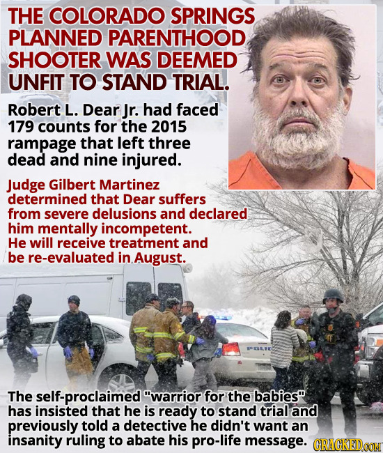 THE COLORADO SPRINGS PLANNED PARENTHOOD SHOOTER WAS DEEMED UNFIT TO STAND TRIAL. Robert L. Dear Jr. had faced 179 counts for the 2015 rampage that lef