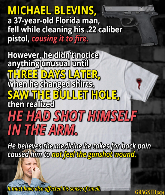 MICHAEL BLEVINS, a 37-year-old Florida man, fell while cleaning his .22 caliber pistol, causing it to fire. However, he didn't notice anything unusual