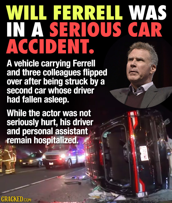 WILL FERRELL WAS IN A SERIOUS CAR ACCIDENT. A vehicle carrying Ferrell and three colleagues flipped over after being struck by a second car whose driv