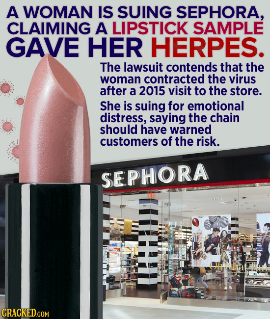 A WOMAN IS SUING SEPHORA, CLAIMING A LIPSTICK SAMPLE GAVE HER HERPES. The lawsuit contends that the woman contracted the virus after a 2015 visit to t