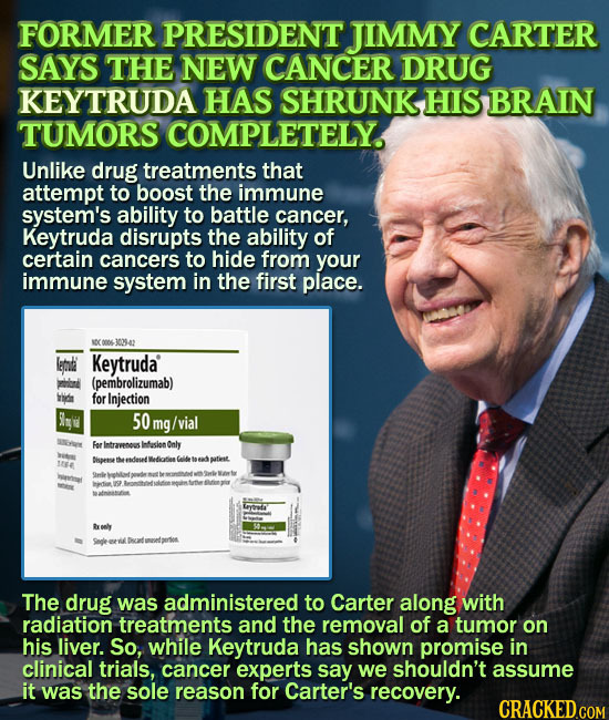 FORMER PRESIDENT JIMMY CARTER SAYS THE NEW CANCER DRUG KEYTRUDA HAS SHRUNK HIS BRAIN TUMORS COMPLETELY. Unlike drug treatments that attempt to boost t