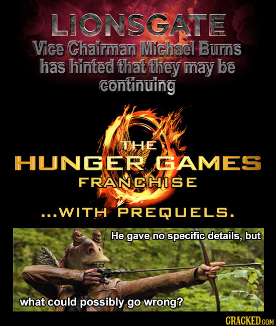 LIONSGATE Vice Chairman Michael Burns has hinted that they may be continuing THE HIUNGER GAMES FRANCHISE ...WITH PREQUELS. He gave no specific details