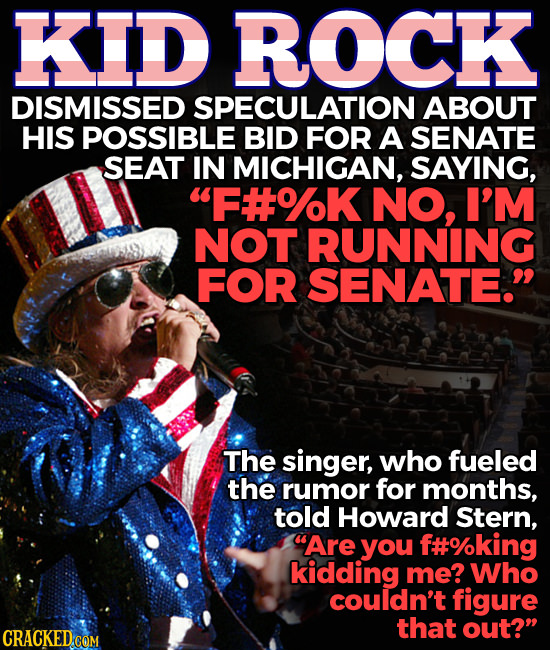 KID ROCK DISMISSED SPECULATION ABOUT HIS POSSIBLE BID FOR A SENATE SEAT IN MICHIGAN, SAYING, F#K NO, I'M NOT RUNNING FOR SENATE. The singer, who fue