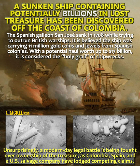 A SUNKEN SHIP CONTAINING POTENTIALLY BILLIONS IN LOST TREASURE HAS BEEN DISCOVERED OFF THE COAST OF COLOMBIA. The Spanish galleon San Jose sank in 170