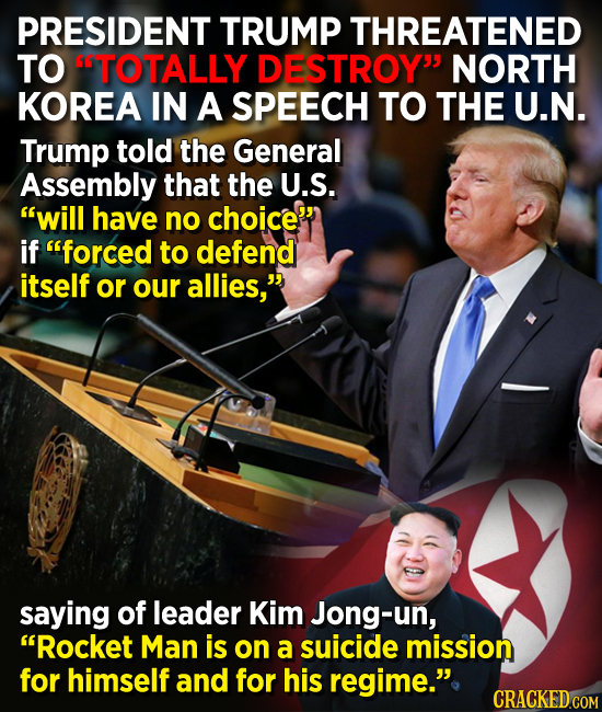 PRESIDENT TRUMP THREATENED TO TOTALLY DESTROY NORTH KOREA IN A SPEECH TO THE U.N. Trump told the General Assembly that the U.S. will have no choice 