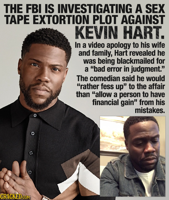 THE FBI IS INVESTIGATING A SEX TAPE EXTORTION PLOT AGAINST KEVIN HART. In a video apology to his wife and family, Hart revealed he was being blackmail