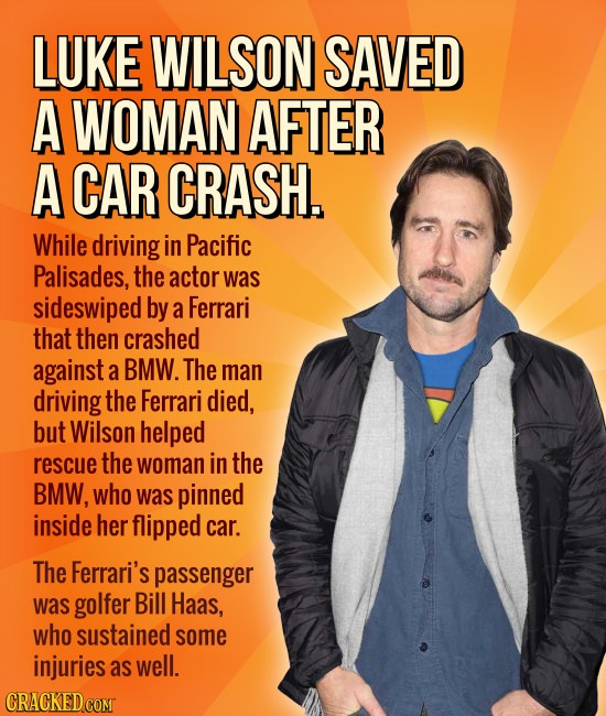 LUKE WILSON SAVED A WOMAN AFTER A CAR CRASH. While driving in Pacific Palisades, the actor was sideswiped by a Ferrari that then crashed against a BMW