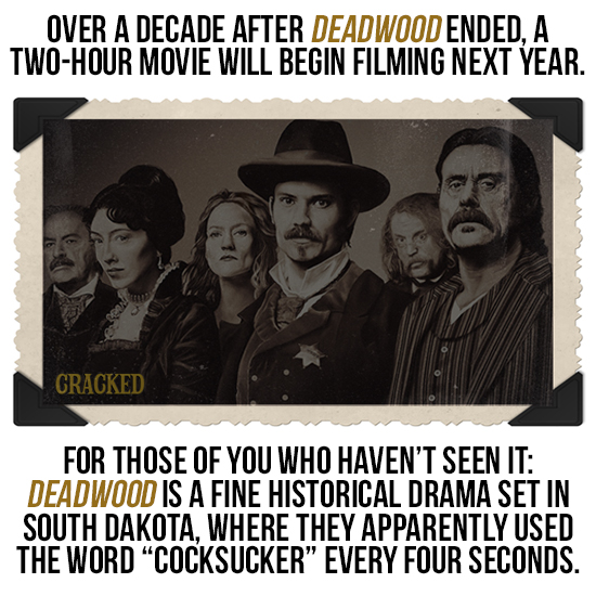 OVER A DECADE AFTER DEADWOOD ENDED, A TWO-HOUR MOVIE WILL BEGIN FILMING NEXT YEAR. CRACKED FOR THOSE OF YOU WHO HAVEN'T SEEN IT: DEADWOOD IS A FINE HI