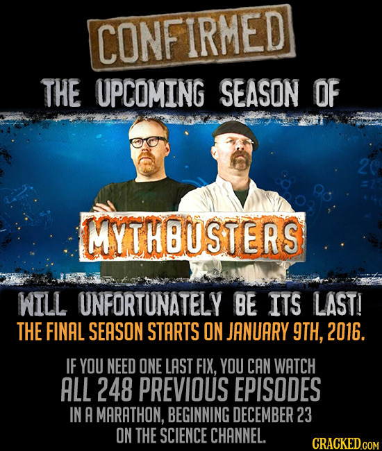 CONFIRMED THE UPCOMING SEASON OF MYTHBUSTERS WILL UNFORTUNATELY BE ITS LAST! THE FINAL SEASON STARTS ON JANUARY 9TH, 2016. IF YOU NEED ONE LAST FIX, Y