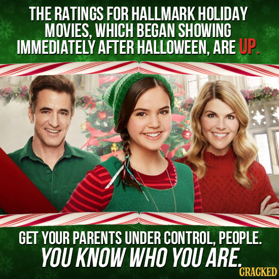 THE RATINGS FOR HALLMARK HOLIDAY MOVIES, WHICH BEGAN SHOWING IMMEDIATELY AFTER HALLOWEEN, ARE UP GET YOUR PARENTS UNDER CONTROL, PEOPLE. YOU KNOW WHO 
