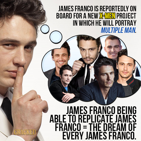 JAMES FRANCO IS REPORTEDLY ON BOARD FOR A NEW X-MEN PROJECT IN WHICH HE WILL PORTRAY MULTIPLE MAN. JAMES FRANCO BEING ABLE TO REPLICATE JAMES FRANCO :