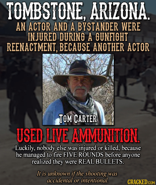 TOMBSTONE, ARIZONA. AN ACTOR AND A BYSTANDER WERE IN JURED DURING A GUNFIGHT REENACTMENT, BECAUSE ANOTHER ACTOR TOM CARTER USED LIVE AMMUNTION. Luckil