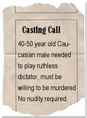 Casting Call 40-50 year old Cau- casian male needed to play ruthless dictator, must be willing to be murdered No nudity required.