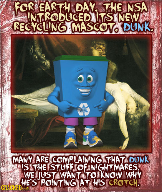 for EARTH DAY, THE NSA INTRODUCEDI ls NEW RESYCLIING MASCOTO DUNK. MANY ARE COMPLAINING THAT DUNK IS THE STUFF OF NIGHTMARES. WE JUST WANT TO KNOW WHY