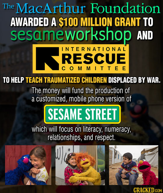 The MacArthur Foundation AWARDED A $100 MILLION GRANT TO sesameworks sesameworkshop AND INTERNATIONAL RESCUE COMMITTEE TO HELP TEACH TRAUMATIZED CHILD