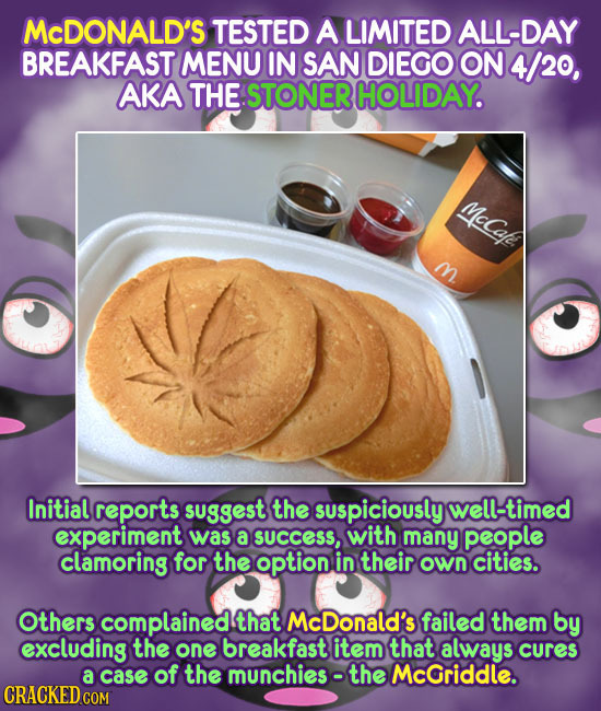 McDONALD'S TESTED A LIMITED ALL-DAY BREAKFAST MENU IN SAN DIEGO ON 4/20, AKA THE STONER HOLIDAY. McCafe m Initial reports suggest the suspiciously wel