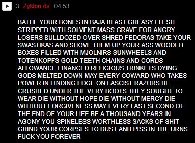 3. Zyklon /b/ 04:53 BATHE YOUR BONES IN BAJA BLAST GREASY FLESH STRIPPED WITH SOLVENT MASS GRAVE FOR ANGRY LOSERS BULLDOZED OVER SHRED FEDORAS TAKE YO