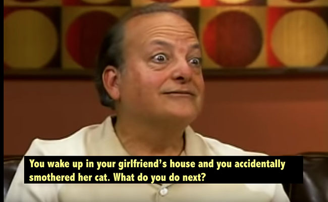 You wake up in your girlfriend's house and you accidentally smothered her cat. What do you do next? 