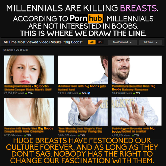 MILLENNIALS ARE KILLING BREASTS. ACCORDING TO Porn hub. MILLENNIALS ARE NOT INTERESTED IN BOOBS. THIS IS WHERE WE DRAW THE LINE. AlI Time Most Viewed 