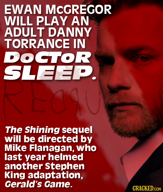 EWAN MCGREGOR WILL PLAY AN ADULT DANNY TORRANCE IN DOCTOR SLEEP. The Shining sequel will be directed by Mike Flanagan, who last year helmed another st