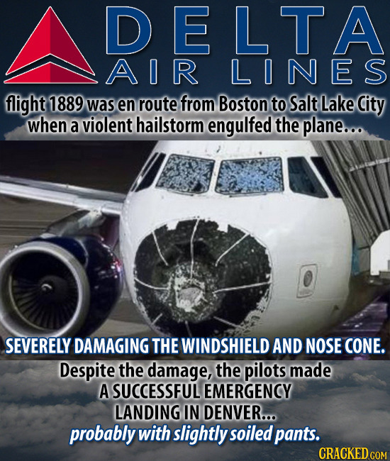D E LTA AIR LINES flight 1889 was en route from Boston to Salt Lake City when a violent hailstorm engulfed the plane... SEVERELY DAMAGING THE WINDSHIE