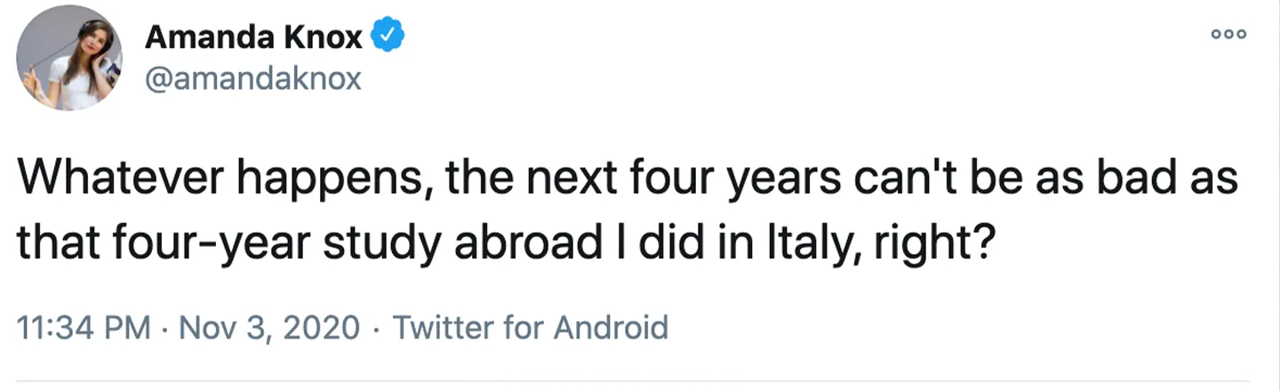 Amanda Knox 0oo @amandaknox Whatever happens, the next four years can't be as bad as that four-year study abroad I did in Italy, right? 11:34 PM Nov 3