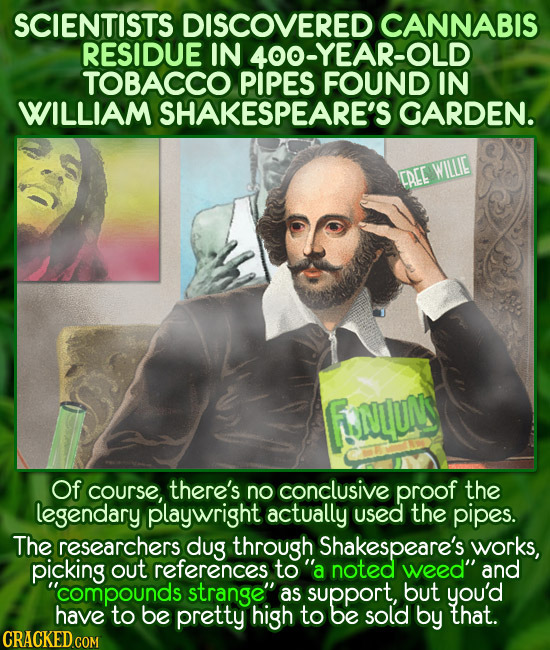 SCIENTISTS DISCOVERED CANNABIS RESIDUE IN 400-YEAR-OLD TOBACCO PIPES FOUND IN WILLIAM SHAKESPEARE'S GARDEN. CAEE WILUE FNLUNS Of course, there's no co