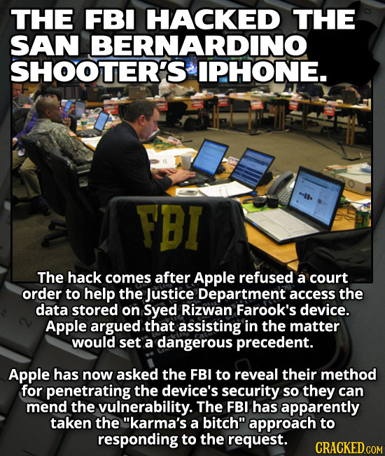 THE FBI HACKED THE SAN BERNARDINO SHOOTER'S IPHONE. FBI The hack comes after Apple refused a court order to help the Justice Department access the dat