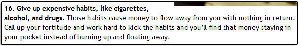 16. Give up expensive habits, like cigarettes, alcohol, and drugs. Those habits cause money to flow away from you with nothing in return. Call up your