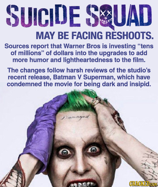 SUICIDE UAD MAY BE FACING RESHOOTS. Sources report that Warner Bros is investing tens of millions of dollars into the upgrades to add more humor and