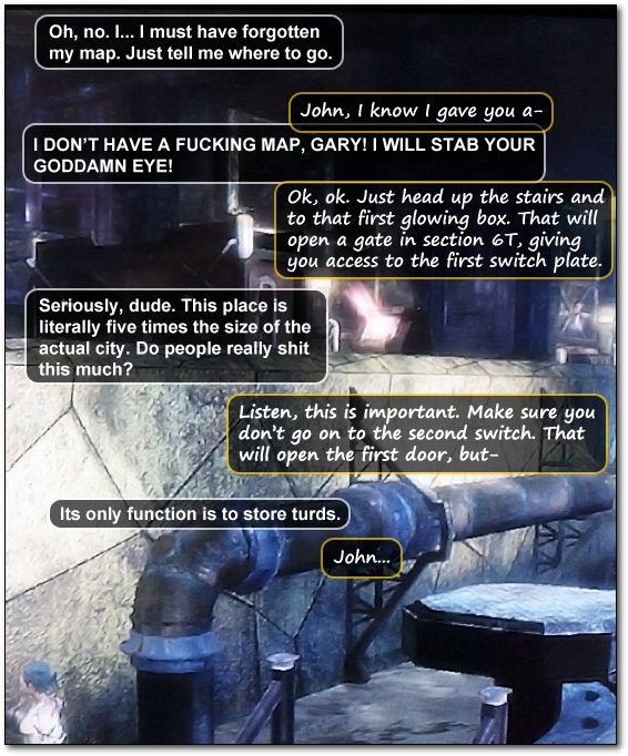 Oh, no. I... L must have forgotten my map. Just tell me where to go. John, I know gave you a- I DON'T HAVE A FUCKING MAP, GARY! I WILL STAB YOUR GODDA