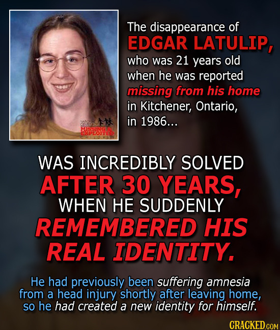 The disappearance of EDGAR LATULIP, who was 21 years old when he was reported missing from his home in Kitchener, Ontario, in 1986... MISSING WAS INCR