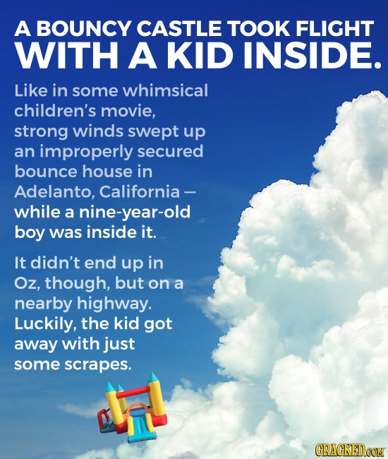 A BOUNCY CASTLE TOOK FLIGHT WITH A KID INSIDE. Like in some whimsical children's movie, strong winds swept up an improperly secured bounce house in Ad