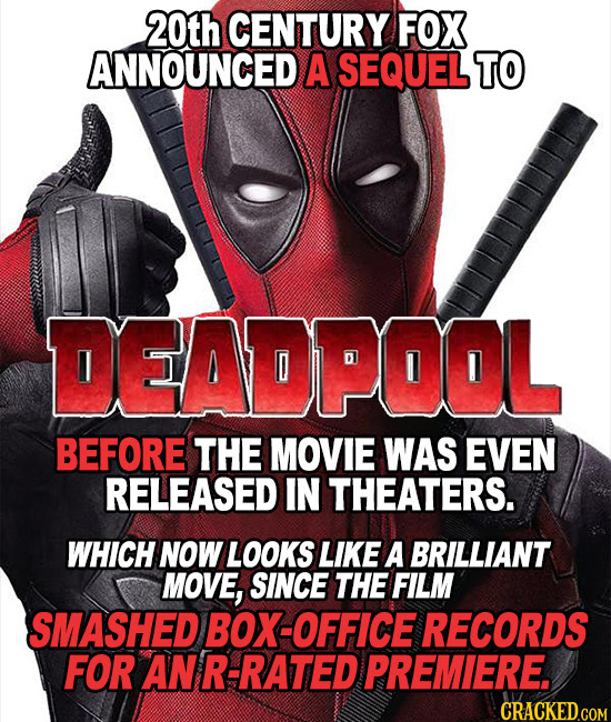 20th CENTURY FOX ANNOUNCED A SEQUEL TO DEADPOOL BEFORE THE MOVIE WAS EVEN RELEASED IN THEATERS. WHICH NOW LOOKS LIKE A BRILLIANT MOVE, SINCE THE FILM 