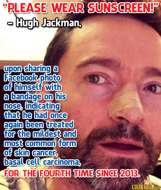 PLEASE WEAR SUNSCREEN! -Hugh Jackman, upon sharing a Facebook photo of himself with a bandage on his nose, indicating that he had once again been tr