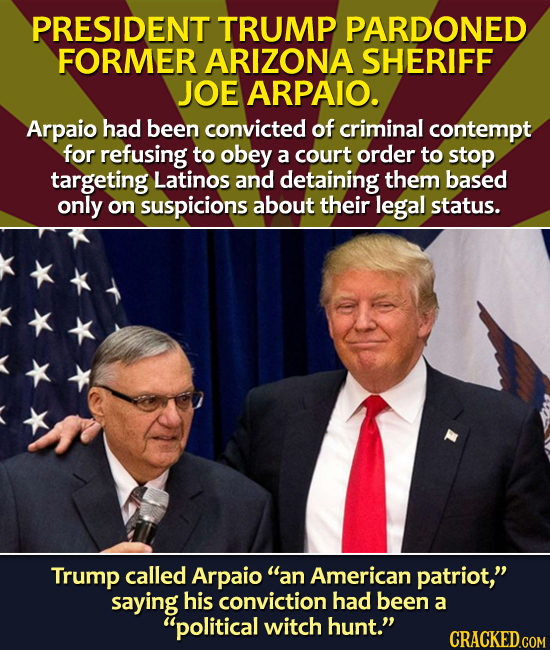 PRESIDENT TRUMP PARDONED FORMER ARIZONA SHERIFF JOE ARPAIO. Arpaio had been convicted of criminal contempt for refusing to obey a court order to stop 