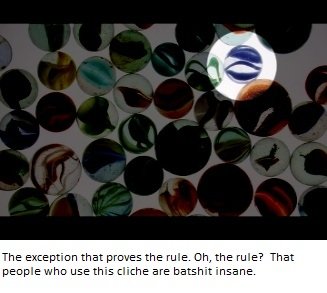 The exception that proves the rule. Oh. the rule? That people who use this cliche are batshit insane.