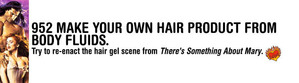 952 MAKE YOUR OWN HAIR PRODUCT FROM BODY FLUIDS. Try to re-enact the hair gel scene from There's Something About Mary. 