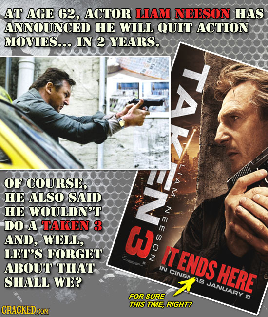 AT AGE 62, ACTOR LLAM NEESON HAS ANNOUNCED HE WILL QUI'T ACTION MOVIES... IN 2 YEARS. TA -C LIAM OF COURSE, HE ALSO SAID HE WOULDN'T NEESON DO A TAREN