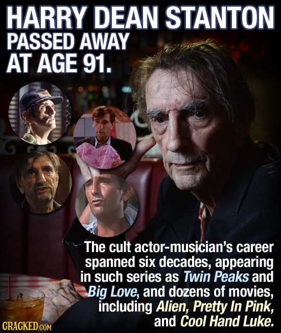 HARRY DEAN STANTON PASSED AWAY AT AGE 91. The cult actor-musician's career spanned six decades, appearing in such series as Twin Peaks and Big Love, a
