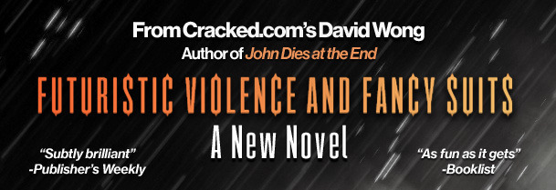 Fromcracked.com'sl David Wong Author ofJohn Dies at the End FUTURISTIC VIOLENCE AND FANCY SUITS A New Novel Subtly brilliant As fun as it gets -Pu