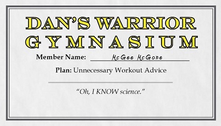 DAN'S WARRIOR GYMNASIUM Member Name: Gee McGone Plan: Unnecessary Workout Advice Oh, I KNOW science. 