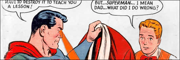 HAVE 1 DESTROY IT TO TEACH YOU BUT...SUPERMAN... I MEAN A LESSON! DAD... WHAT DID I DO WRONG?