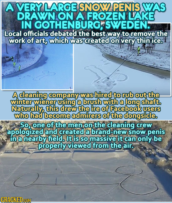 A VERY LARGE SNOW PENIS WAS DRAWN ON A FROZEN LIAKE IN OOTHENBUROFSWEDEN. Local officials debated the best way to remove the work of art, which was cr