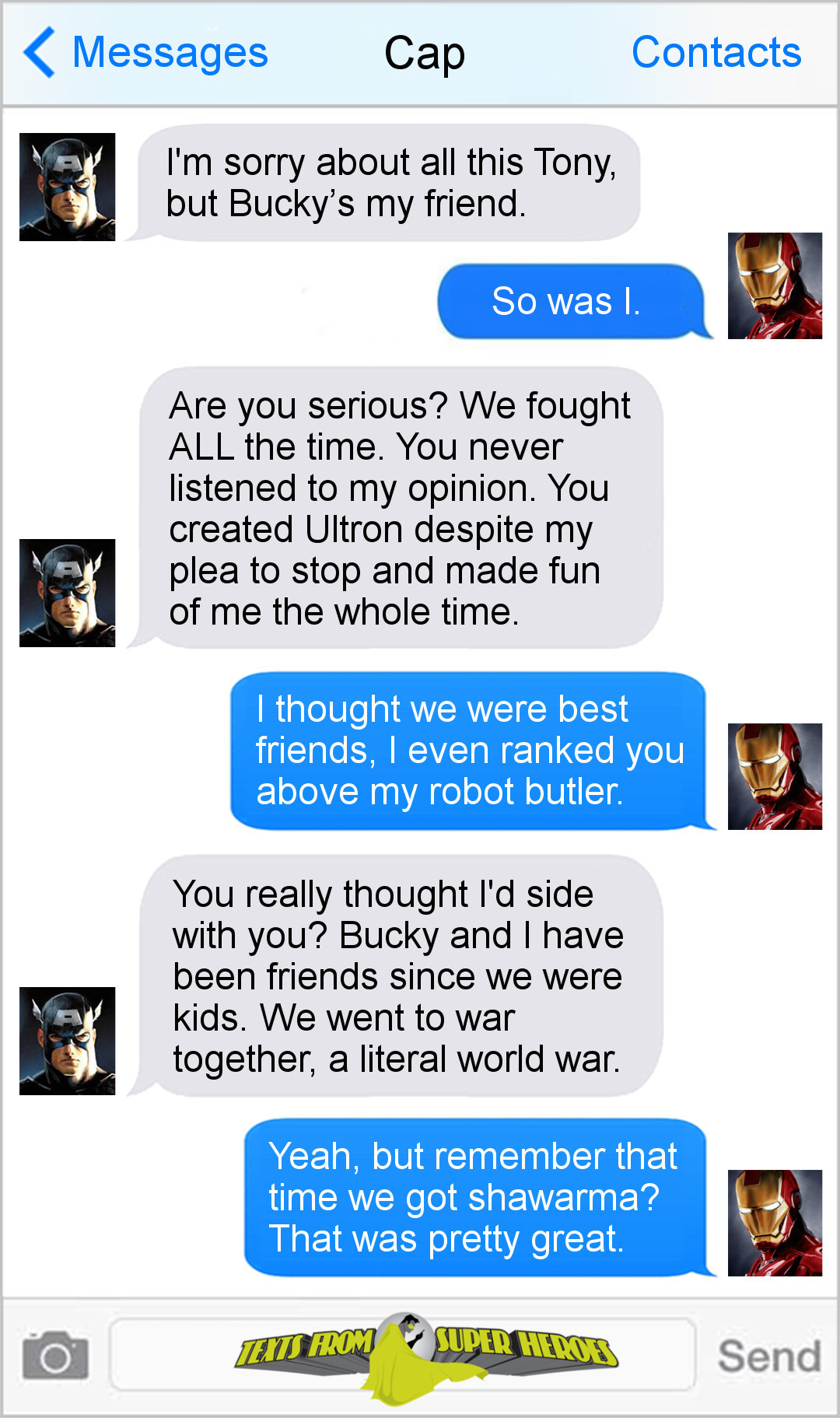 Messages Cap Contacts I'm sorry about all this Tony, but Bucky's my friend. So was L. Are you serious? We fought ALL the time. You never listened to m