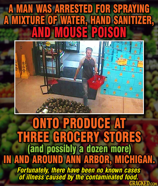 A MAN WAS ARRESTED FOR SPRAYING A MIXTURE OF WATER, HAND SANITIZER, AND MOUSE POISON ONTO PRODUCE AT THREE GROCERY STORES (and possibly a dozen more) 