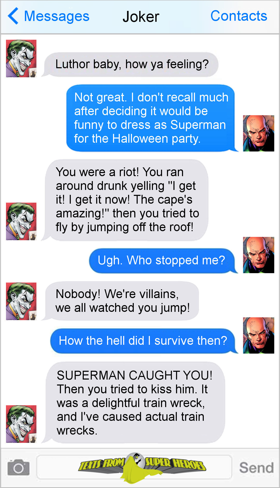 Messages Joker Contacts Luthor baby, how ya feeling? Not great. I don't recall much after deciding it wouLD be funny to dress as Superman for the Hall