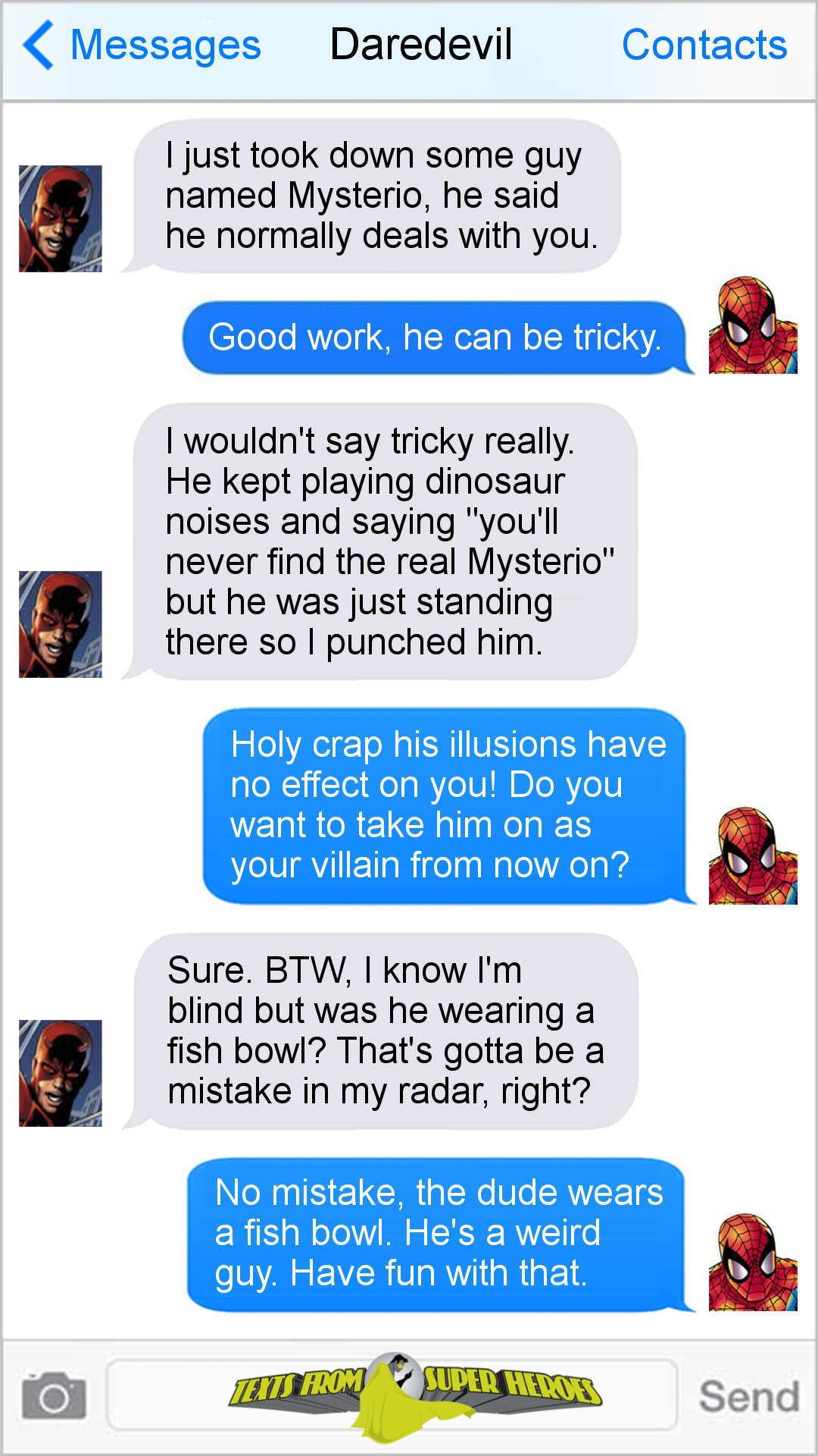Messages Daredevil Contacts I just took down some guy named Mysterio, he said he normally deals with you. Good work, he can be tricky. I wouldn't say 