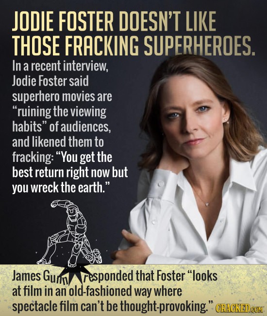 JODIE FOSTER DOESN'T LIKE THOSE FRACKING SUPERHEROES. In a recent interview, Jodie Foster said superhero movies are ruining the viewing habits of au