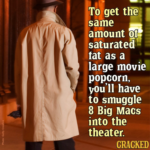 TO get the same amount of saturated fat as a large movie popcorn, you'll have to smuggle 8 Big Macs into the theater. Creative Getty CRACKED Photo: 